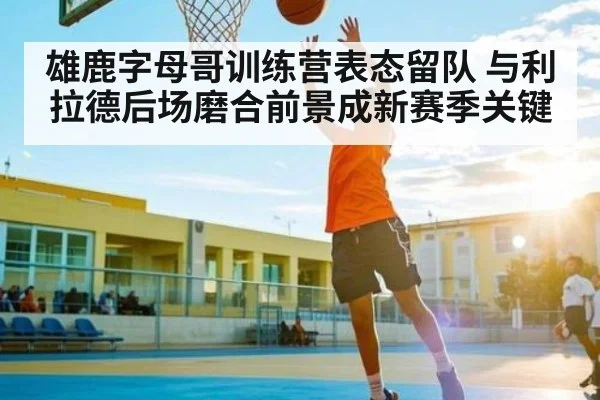 雄鹿字母哥训练营表态留队 与利拉德后场磨合前景成新赛季关键
