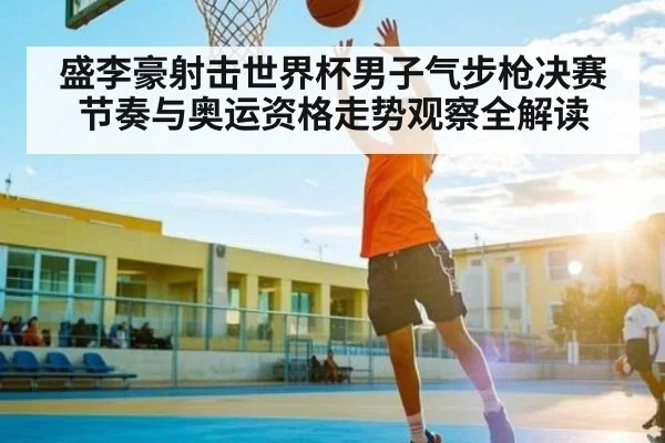 盛李豪射击世界杯男子气步枪决赛节奏与奥运资格走势观察全解读