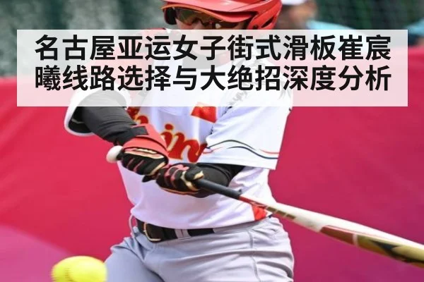 名古屋亚运女子街式滑板崔宸曦线路选择与大绝招深度分析