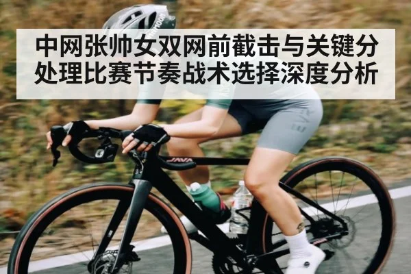 中网张帅女双网前截击与关键分处理比赛节奏战术选择深度分析