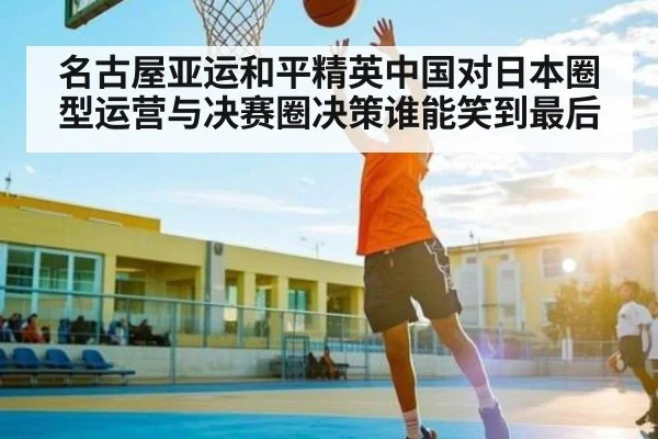 名古屋亚运和平精英中国对日本圈型运营与决赛圈决策谁能笑到最后