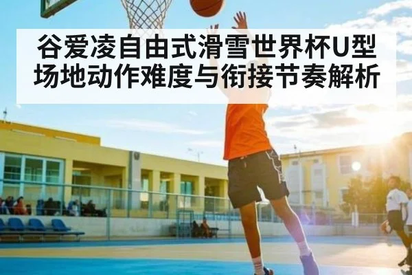 谷爱凌自由式滑雪世界杯U型场地动作难度与衔接节奏解析
