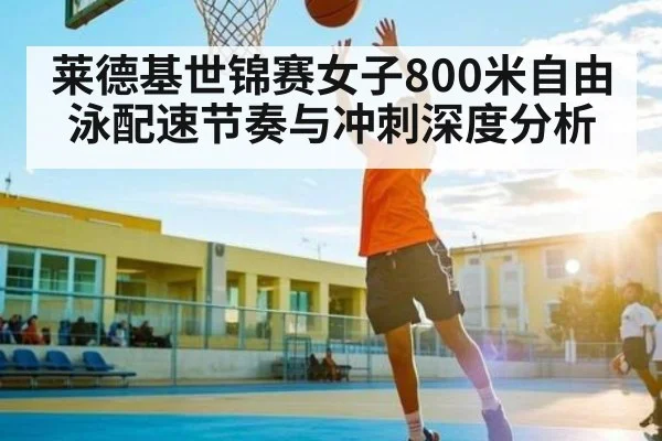莱德基世锦赛女子800米自由泳配速节奏与冲刺深度分析