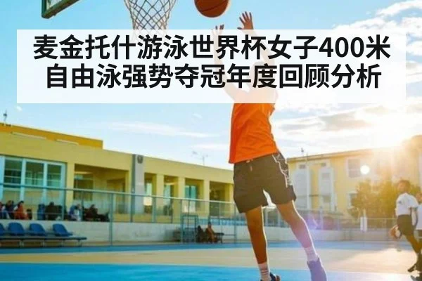 麦金托什游泳世界杯女子400米自由泳强势夺冠年度回顾分析