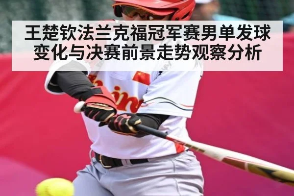 王楚钦法兰克福冠军赛男单发球变化与决赛前景走势观察分析