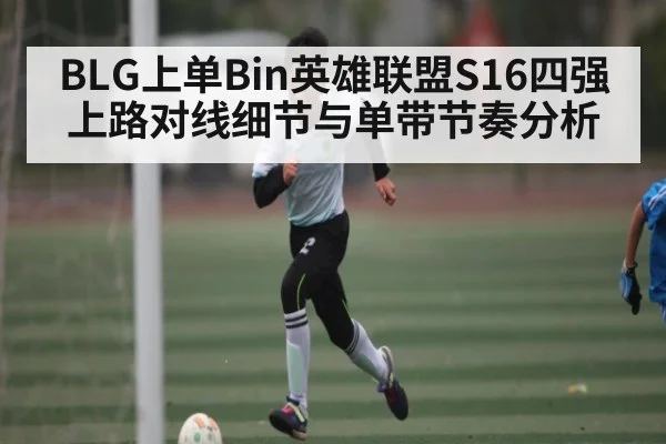 BLG上单Bin英雄联盟S16四强上路对线细节与单带节奏分析